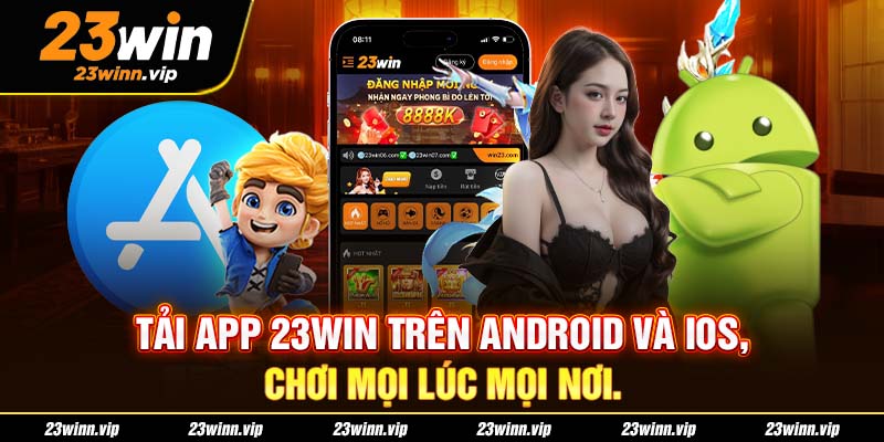 Tải app 23WIN trên Android và iOS, chơi mọi lúc mọi nơi