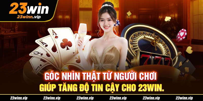 Góc nhìn thật từ người chơi giúp tăng độ tin cậy cho 23WIN.