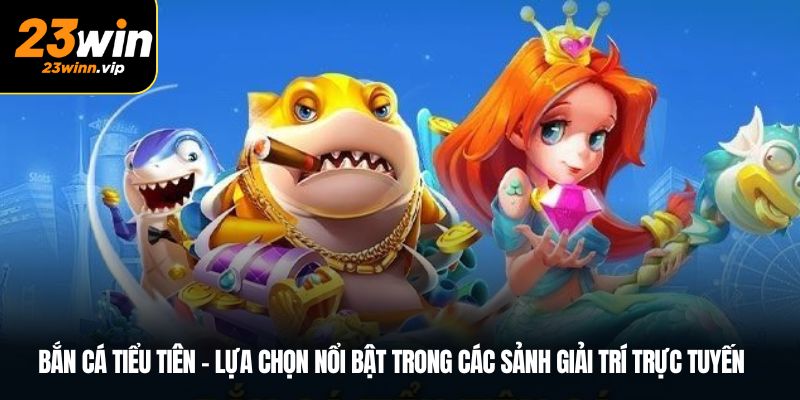 Bắn cá tiểu tiên – lựa chọn nổi bật trong các sảnh giải trí trực tuyến