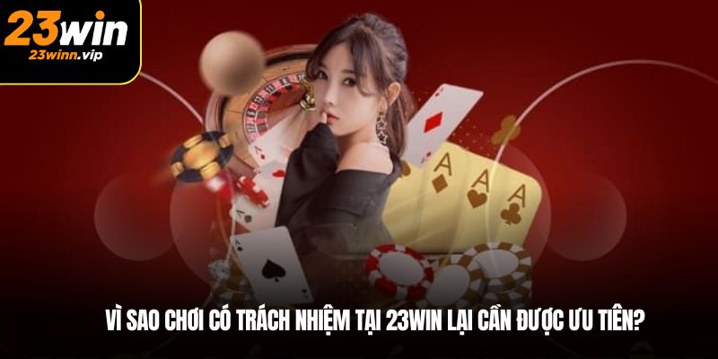 Vì sao chơi có trách nhiệm tại 23WIN lại cần được ưu tiên?