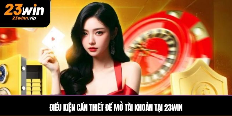 Điều kiện cần thiết để mở tài khoản tại 23WIN
