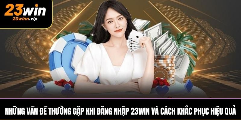 Những vấn đề thường gặp khi đăng nhập 23WIN và cách khắc phục hiệu quả