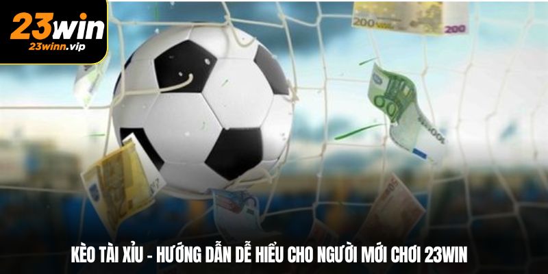 Kèo Tài Xỉu – Hướng Dẫn Dễ Hiểu Cho Người Mới Chơi 23WIN