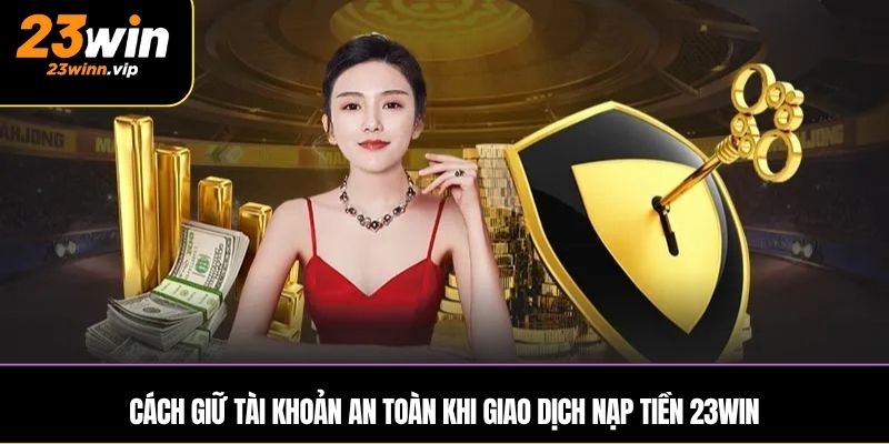 Cách giữ tài khoản an toàn khi giao dịch nạp tiền 23WIN