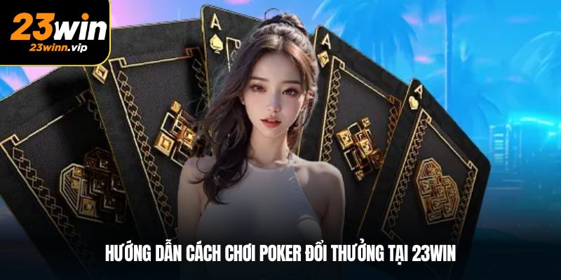 Hướng dẫn cách chơi Poker đổi thưởng tại 23win